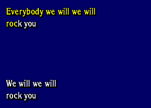 Everybody we will we will
rock you

We will we will
rock you