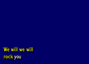 We will we will
rock you