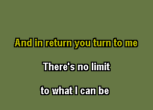 And in return you turn to me

There's no limit

to what I can be