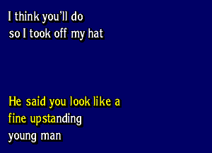 Ithink you'll do
so I took off my hat

He said you look like a
fine upstanding
young man