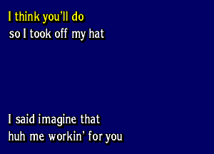 Ithink you'll do
so I took off my hat

I said imagine that
huh me workin for you