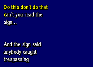 Do this don't do that
can't you mad the
sign...

And the sign said
anybody caught
trespassing