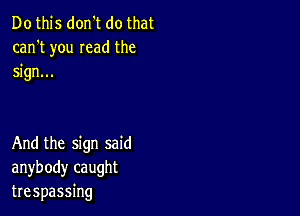 Do this don't do that
can't you mad the
sign...

And the sign said
anybody caught
trespassing