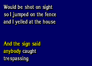 Would be shot on sight
so Ijumped on the fence
and I yelled at the house

And the sign said
anybody caught
trespassing