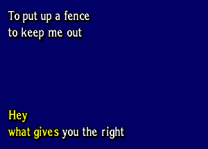 To put up a fence
to keep me out

Hey
what gives you the right