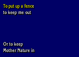 To put up a fence
to keep me out

Or to keep
Mother Nature in