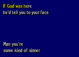 If God was here
he'd tell you to your face

Man you're
some kind of sinner