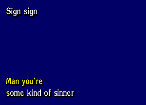 Sign sign

Man you're
some kind of sinner