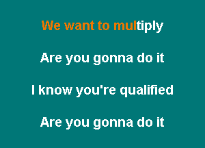 We want to multiply

Are you gonna do it

I know you're qualified

Are you gonna do it