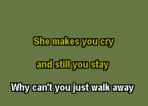 She makes you cry

and still you stay

Why can't you just walk away