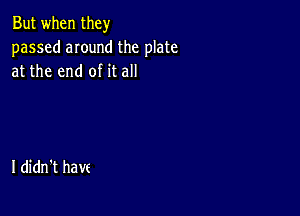 But when they
passed anund the plate
at the end of it all

I didn't have