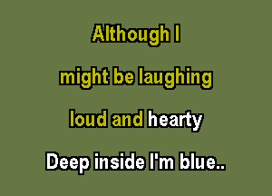 Although I
might be laughing

loud and hearty

Deep inside I'm blue..