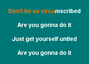 Don't be so circumscribed

Are you gonna do it

Just get yourself untied

Are you gonna do it