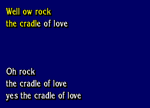 Well ow Iock
the cradle of love

Oh rock
the cradle of love
yes the cradle of love