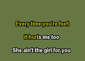 Every time you're hurt

it hurts me too

She ain't the girl for you