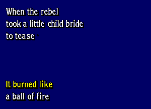 When the rebel
tooka little child bn'de
to tease

It burned like
a ball of fire