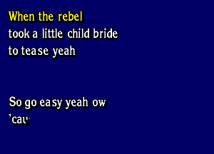 When the rebel
tooka little child bn'de
to tease yeah

So go ea sy yeah ow
'cal'