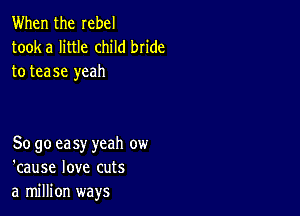 When the rebel
tooka little child bn'de
to tease yeah

So go ea sy yeah ow
'cause love cuts
a million ways