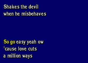 Shakes the devil
when he misbehaves

So go ea sy yeah ow
'cause love cuts
a million ways