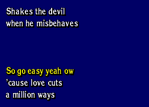 Shakes the devil
when he misbehaves

So go ea sy yeah ow
'cause love cuts
a million ways