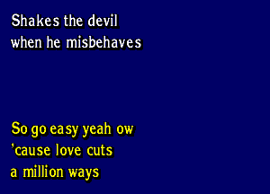 Shakes the devil
when he misbehaves

So go ea sy yeah ow
'cause love cuts
a million ways