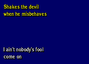 Shakes the devil
when he misbehaves

I ain't nobody's fool
come on