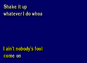 Shake it up
whateveI I do whoa

I ain't nobody's fool
come on