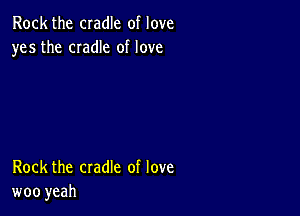 Rock the cradle of love
yes the CIadIe of love

Rock the cradle of love
woo yeah