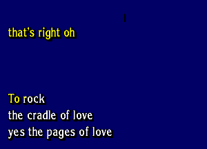 that's right oh

To rock
the cradle of love
yes the pages of love