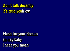 Don't talk decently
it's true yeah ow

Flesh for your Romeo
ah hey baby
I hear you moan