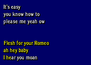 It's easy
you know how to
please me yeah ow

Flesh for your Romeo
ah hey baby
I hear you moan