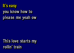 It's easy
you know how to
please me yeah ow

This love starts my
rollin' train