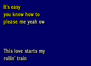 It's easy
you know how to
please me yeah ow

This love starts my
rollin' train