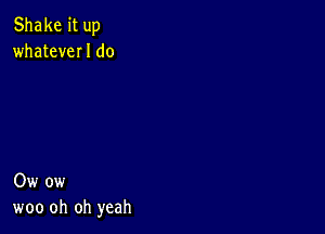 Shake it up
whateveI I do

Ow ow
woo oh oh yeah