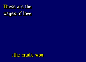 These are the
wages of love

Lthe cradle woo