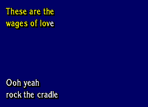 These are the
wages of love

Ooh yeah
rock the cradle