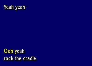 Yeah yeah

Ooh yeah
rock the cradle