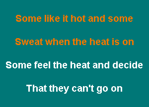 Some like it hot and some
Sweat when the heat is on
Some feel the heat and decide

That they can't go on