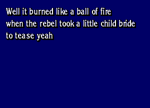 Well it burned like a ball of fire

when the Iebel tooka little child bride
to tease yeah