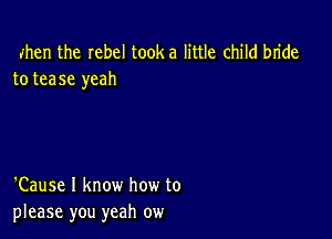 when the Iebel tooka little child bride
to tease yeah

'Cause I know how to
please you yeah ow