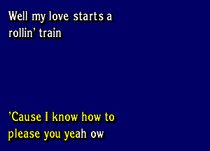 Well my love starts a
rollin' train

'Cause I know how to
please you yeah ow