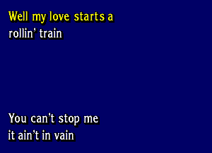 Well my love starts a
rollin' train

You can't stop me
it ain't in vain