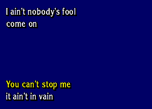 Iain't nobody's fool
come on

You can't stop me
it ain't in vain