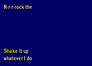 R-I-I-Iock the

Shake it up
whatever I do