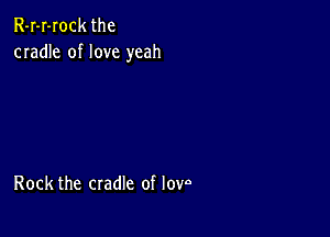 R-I-I-Iock the
cradle of love yeah

Rock the cradle of Iovo