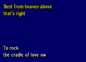 Sent from heaven above
that's right

To rock
the cradle of love ow