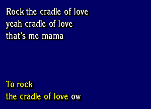 Rock the cradle of love
yeah CIadIe of love
that's me mama

To rock
the cradle of love ow