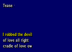 I robbed the devil
of love all right
cradle of love ow