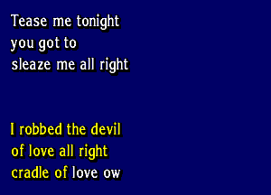 Tease me tonight
you got to
sleaze me all right

I robbed the devil
of love all right
cradle of love ow