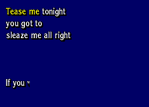 Tease me tonight
you got to
sleaze me all right